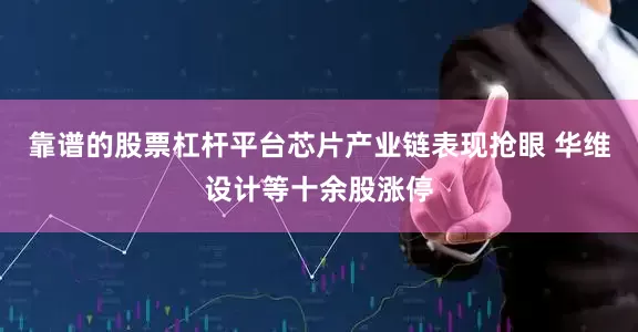 靠谱的股票杠杆平台芯片产业链表现抢眼 华维设计等十余股涨停