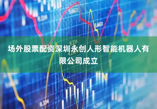 场外股票配资深圳永创人形智能机器人有限公司成立
