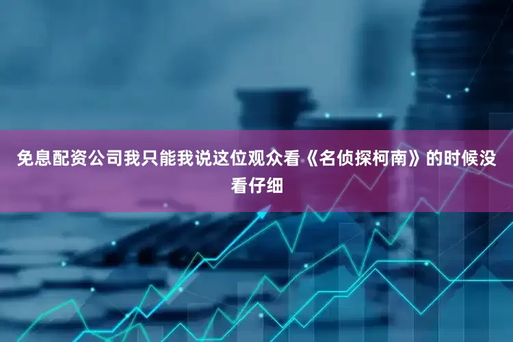 免息配资公司我只能我说这位观众看《名侦探柯南》的时候没看仔细