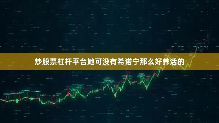炒股票杠杆平台她可没有希诺宁那么好养活的