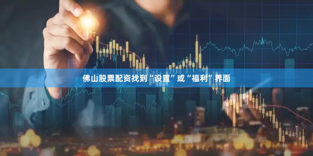 佛山股票配资找到“设置”或“福利”界面