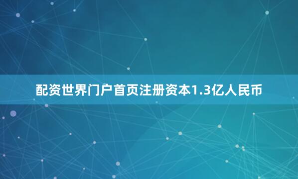 配资世界门户首页注册资本1.3亿人民币