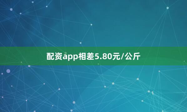 配资app相差5.80元/公斤