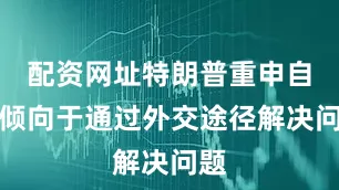 配资网址特朗普重申自己倾向于通过外交途径解决问题