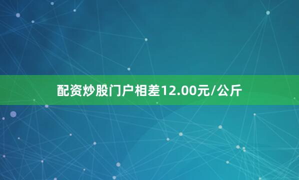 配资炒股门户相差12.00元/公斤