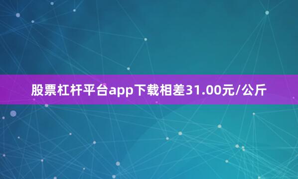股票杠杆平台app下载相差31.00元/公斤