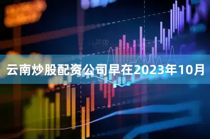 云南炒股配资公司早在2023年10月