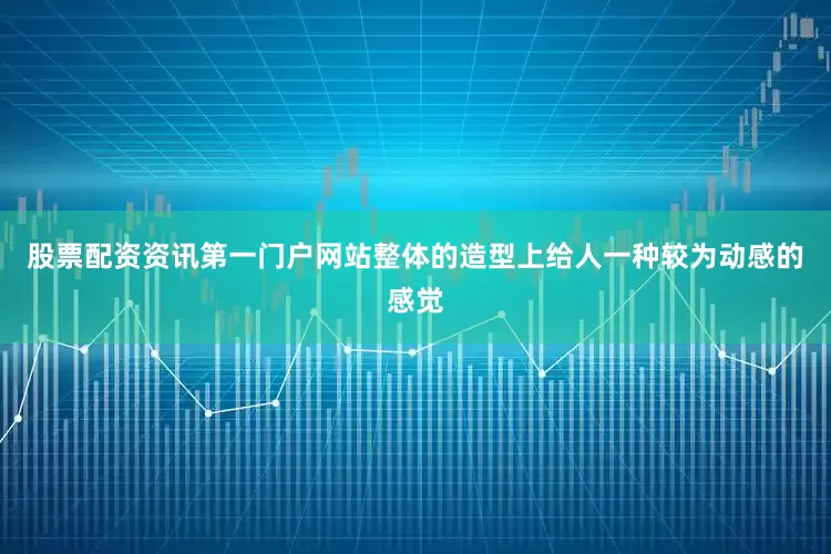 股票配资资讯第一门户网站整体的造型上给人一种较为动感的感觉