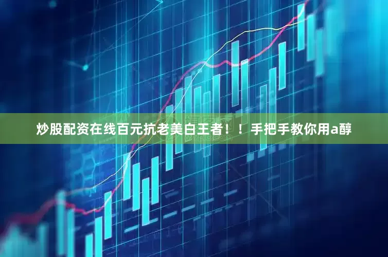 炒股配资在线百元抗老美白王者！！手把手教你用a醇