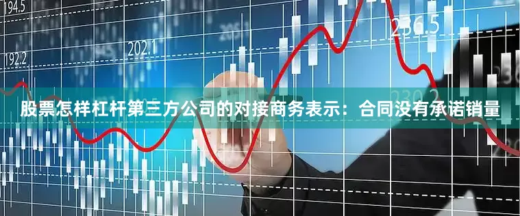 股票怎样杠杆第三方公司的对接商务表示：合同没有承诺销量