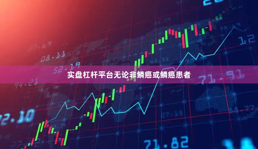 实盘杠杆平台无论非鳞癌或鳞癌患者