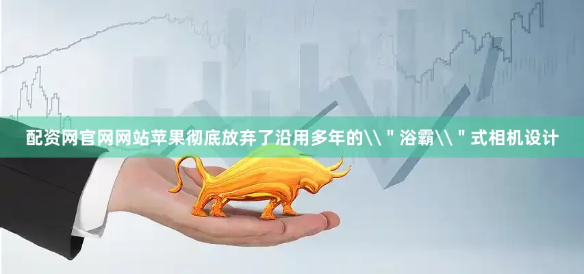 配资网官网网站苹果彻底放弃了沿用多年的\＂浴霸\＂式相机设计
