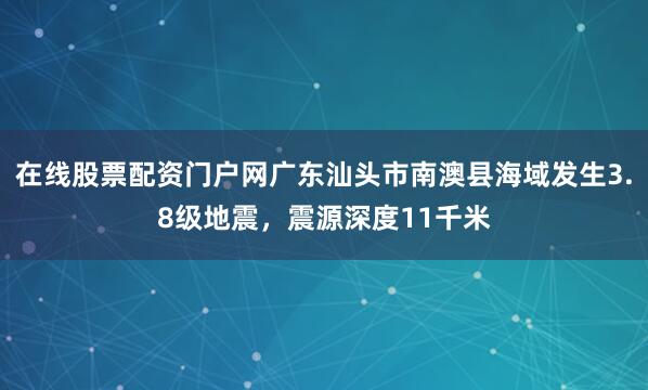 在线股票配资门户网广东汕头市南澳县海域发生3.8级地震，震源深度11千米