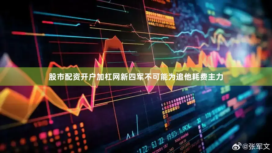 股市配资开户加杠网新四军不可能为追他耗费主力