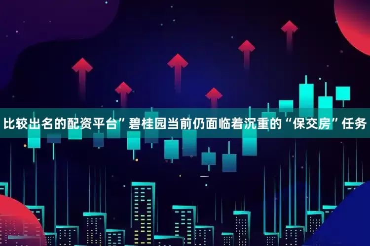 比较出名的配资平台”碧桂园当前仍面临着沉重的“保交房”任务