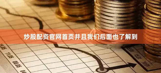 炒股配资官网首页并且我们后面也了解到
