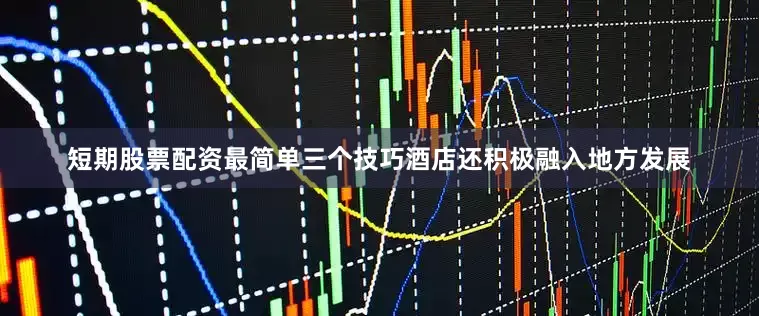短期股票配资最简单三个技巧酒店还积极融入地方发展