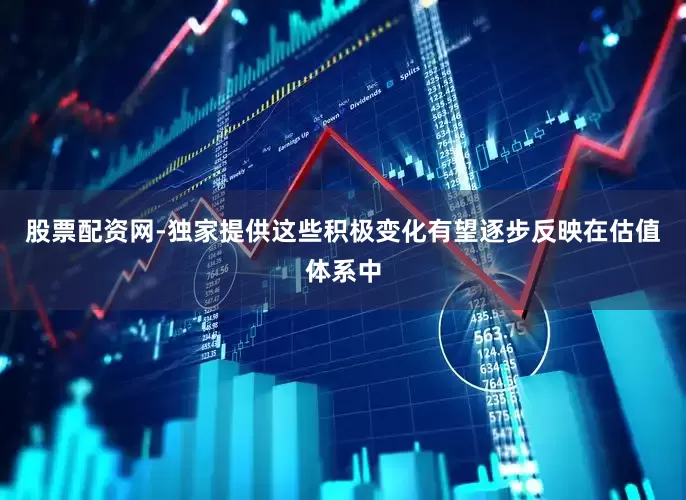 股票配资网-独家提供这些积极变化有望逐步反映在估值体系中
