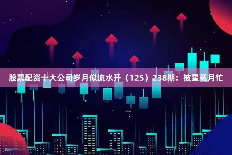 股票配资十大公司岁月似流水开（125）　　238期：披星戴月忙
