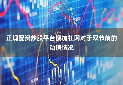 正规配资炒股平台搜加杠网对于双节前的动销情况