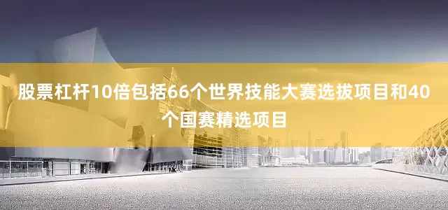 股票杠杆10倍包括66个世界技能大赛选拔项目和40个国赛精选项目