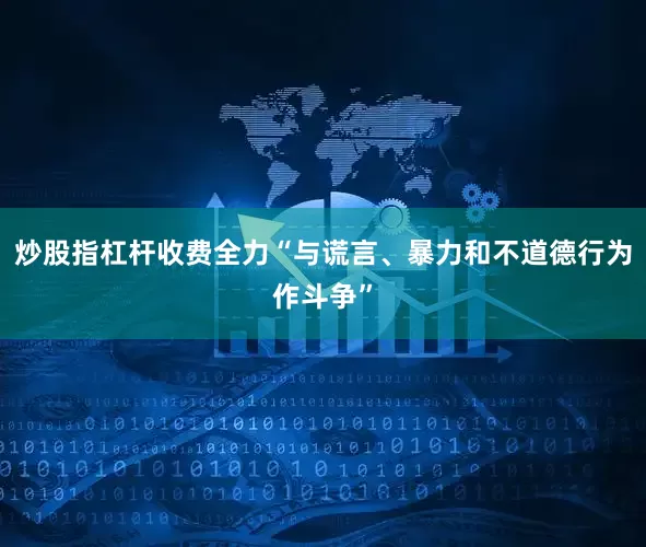 炒股指杠杆收费全力“与谎言、暴力和不道德行为作斗争”
