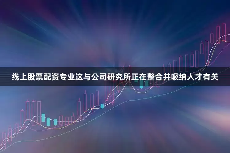 线上股票配资专业这与公司研究所正在整合并吸纳人才有关