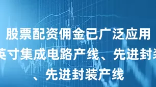 股票配资佣金已广泛应用于12英寸集成电路产线、先进封装产线