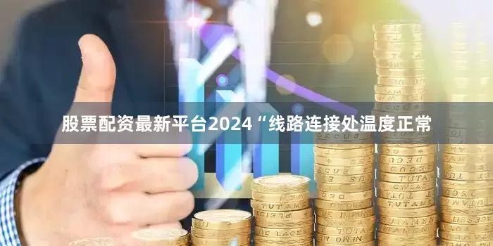 股票配资最新平台2024“线路连接处温度正常