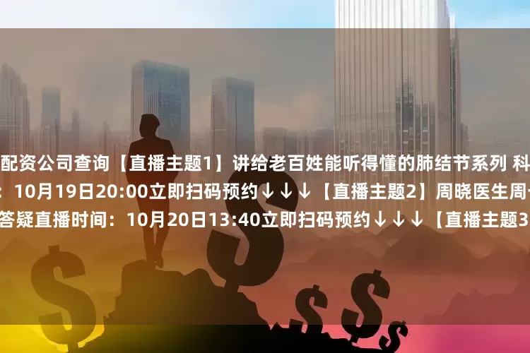 配资公司查询【直播主题1】讲给老百姓能听得懂的肺结节系列 科普（周日在线答疑）直播时间：10月19日20:00立即扫码预约↓↓↓【直播主题2】周晓医生周一下午门诊实时直播-在线答疑直播时间：10月20日13:40立即扫码预约↓↓↓【直播主题3】周晓医生周三下午门诊实时直播-在线答疑直播时间：10月22日13:40立即扫码预约↓↓↓【直播主题4】周晓医生周四上午门诊实时直播-在线答疑直播时间：10月