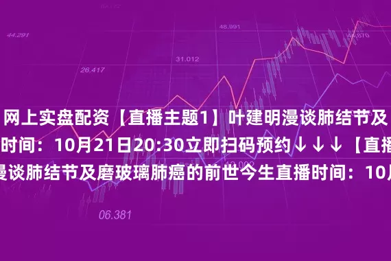 网上实盘配资【直播主题1】叶建明漫谈肺结节及肺结节与的关系直播时间：10月21日20:30立即扫码预约↓↓↓【直播主题2】叶建明漫谈肺结节及磨玻璃肺癌的前世今生直播时间：10月28日20:30立即扫码预约↓↓↓【直播主题3】叶建明漫谈肺结节及良性结节常见影像特征直播时间：11月4日20:30立即扫码预约↓↓↓【直播主题4】叶建明漫谈肺结节及恶性结节常见影像特征直播时间：11月11日20:30立即扫