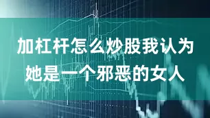 加杠杆怎么炒股我认为她是一个邪恶的女人
