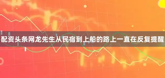 配资头条网龙先生从民宿到上船的路上一直在反复提醒