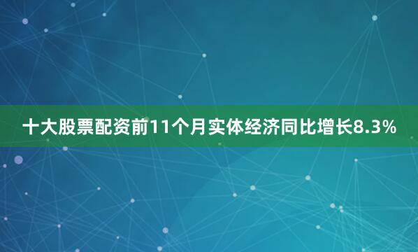 十大股票配资前11个月实体经济同比增长8.3%