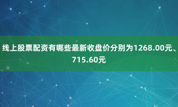 线上股票配资有哪些最新收盘价分别为1268.00元、715.60元