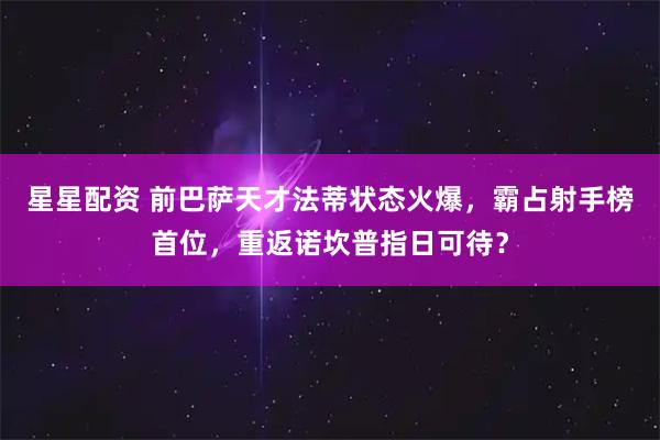 星星配资 前巴萨天才法蒂状态火爆，霸占射手榜首位，重返诺坎普指日可待？
