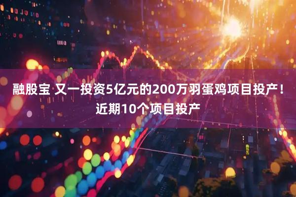 融股宝 又一投资5亿元的200万羽蛋鸡项目投产！近期10个项目投产