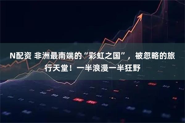 N配资 非洲最南端的“彩虹之国”，被忽略的旅行天堂！一半浪漫一半狂野