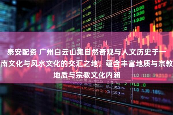 泰安配资 广州白云山集自然奇观与人文历史于一体，是岭南文化与风水文化的交汇之地，蕴含丰富地质与宗教文化内涵