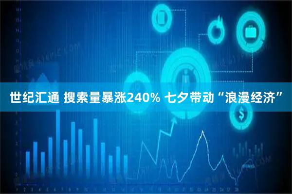 世纪汇通 搜索量暴涨240% 七夕带动“浪漫经济”