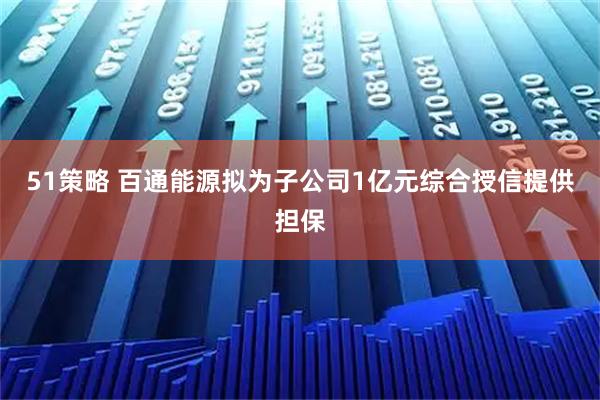 51策略 百通能源拟为子公司1亿元综合授信提供担保