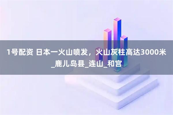 1号配资 日本一火山喷发，火山灰柱高达3000米_鹿儿岛县_连山_和宫