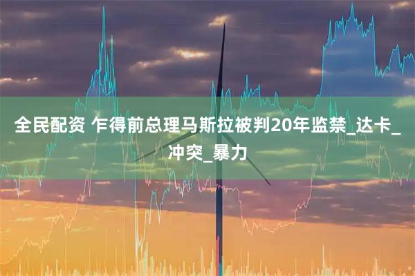 全民配资 乍得前总理马斯拉被判20年监禁_达卡_冲突_暴力