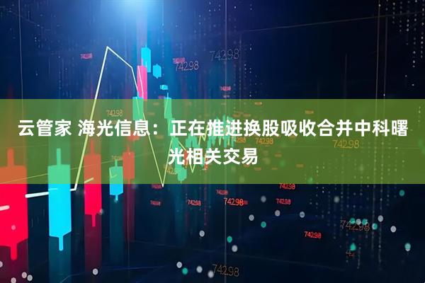 云管家 海光信息：正在推进换股吸收合并中科曙光相关交易