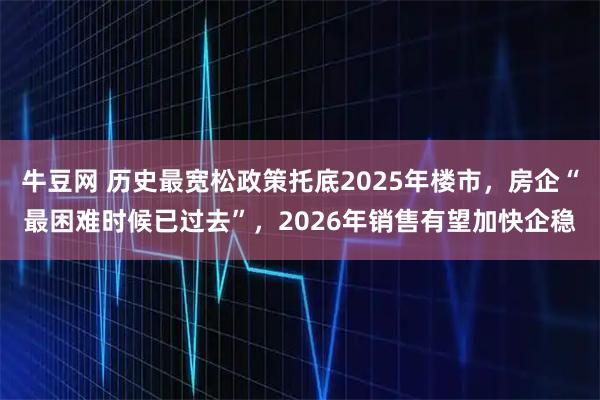 牛豆网 历史最宽松政策托底2025年楼市,房企“最困难时候已过去”,2026年销售有望加快企稳