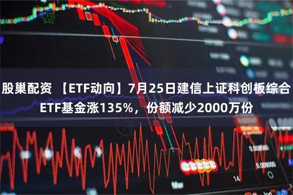 股巢配资 【ETF动向】7月25日建信上证科创板综合ETF基金涨135%,份额减少2000万份