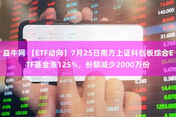 益牛网 【ETF动向】7月25日南方上证科创板综合ETF基金涨125%,份额减少2000万份