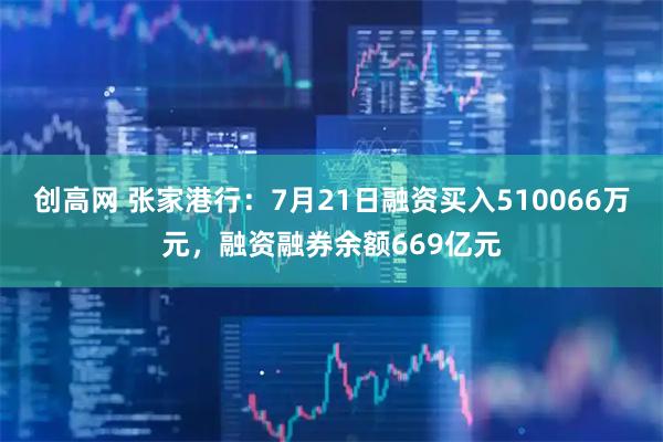 创高网 张家港行:7月21日融资买入510066万元,融资融券余额669亿元