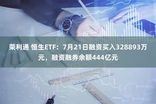 荣利通 恒生ETF：7月21日融资买入328893万元，融资融券余额444亿元