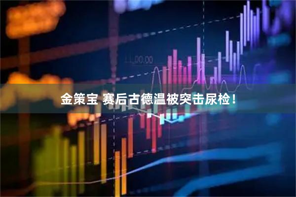 金策宝 赛后古德温被突击尿检！